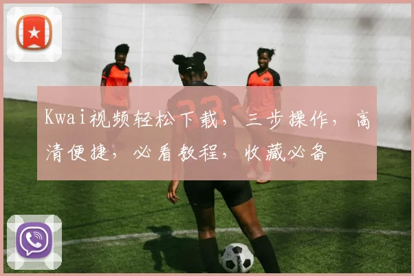 Kwai视频轻松下载，三步操作，高清便捷，必看教程，收藏必备