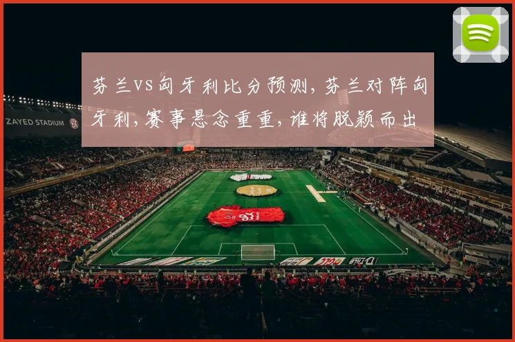 芬兰vs匈牙利比分预测,芬兰对阵匈牙利,赛事悬念重重,谁将脱颖而出