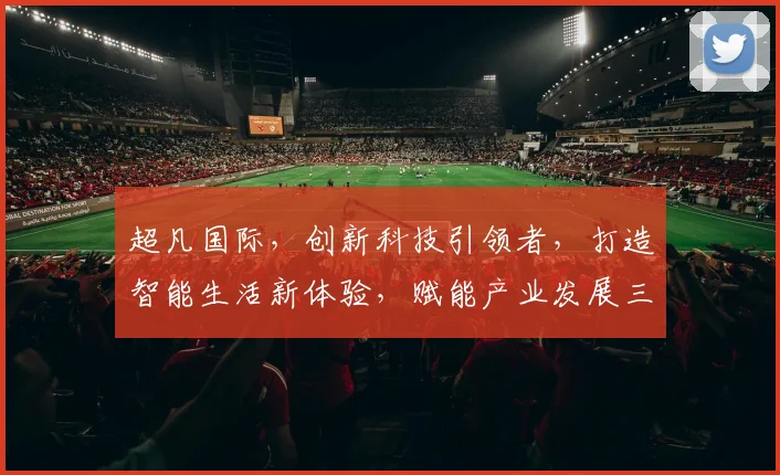 超凡国际，创新科技引领者，打造智能生活新体验，赋能产业发展三剑客