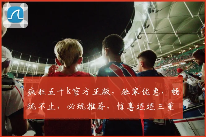 疯狂五十k官方正版，独家优惠，畅玩不止，必玩推荐，惊喜连连三重礼