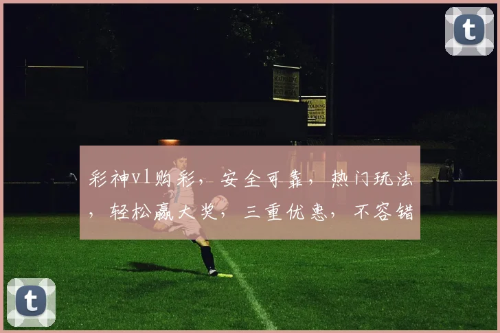 彩神vl购彩，安全可靠，热门玩法，轻松赢大奖，三重优惠，不容错过