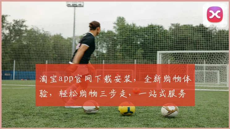 淘宝app官网下载安装，全新购物体验，轻松购物三步走，一站式服务，快来体验吧