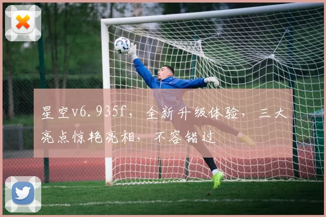 星空v6.935f，全新升级体验，三大亮点惊艳亮相，不容错过