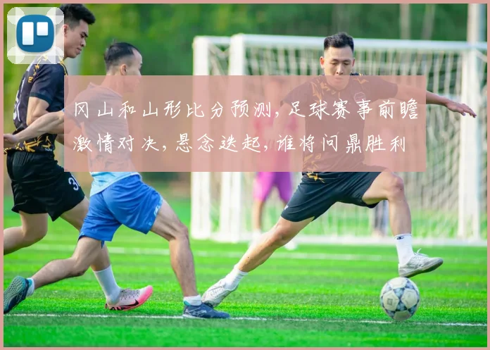 冈山和山形比分预测,足球赛事前瞻激情对决,悬念迭起,谁将问鼎胜利