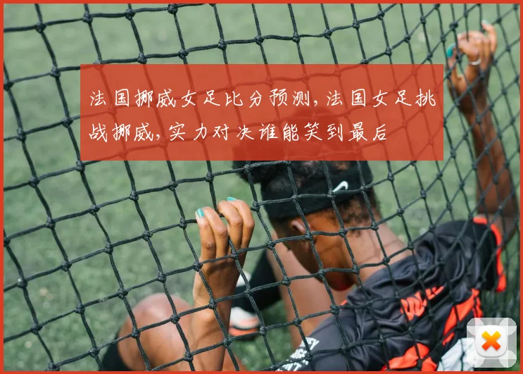 法国挪威女足比分预测,法国女足挑战挪威,实力对决谁能笑到最后